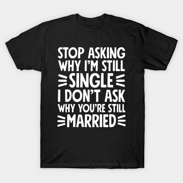 Stop asking why I'm still single I don't ask why you're still married T-Shirt by captainmood